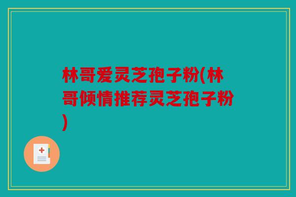 林哥爱灵芝孢子粉(林哥倾情推荐灵芝孢子粉)
