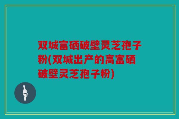 双城富硒破壁灵芝孢子粉(双城出产的高富硒破壁灵芝孢子粉)