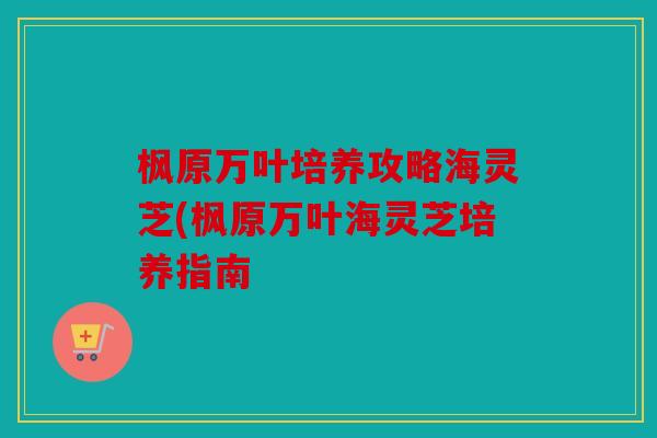 枫原万叶培养攻略海灵芝(枫原万叶海灵芝培养指南