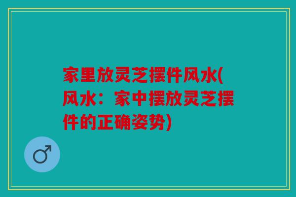 家里放灵芝摆件风水(风水：家中摆放灵芝摆件的正确姿势)