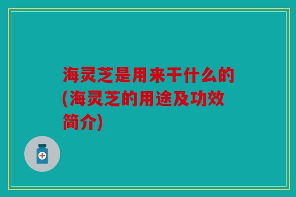 海灵芝是用来干什么的(海灵芝的用途及功效简介)