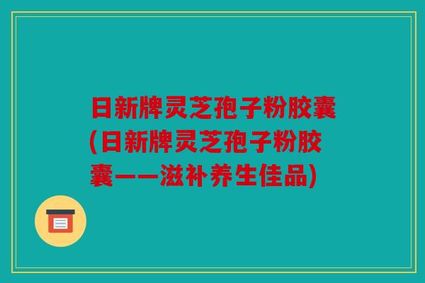 日新牌灵芝孢子粉胶囊(日新牌灵芝孢子粉胶囊——滋补养生佳品)