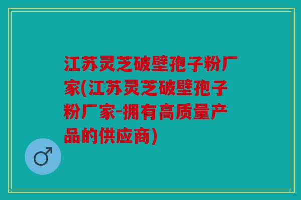江苏灵芝破壁孢子粉厂家(江苏灵芝破壁孢子粉厂家-拥有高质量产品的供应商)