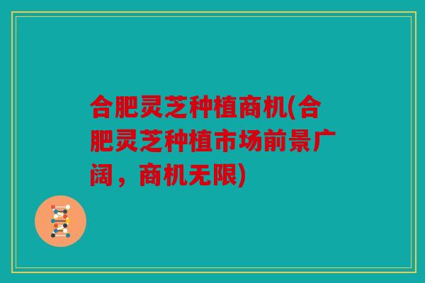 合肥灵芝种植商机(合肥灵芝种植市场前景广阔，商机无限)
