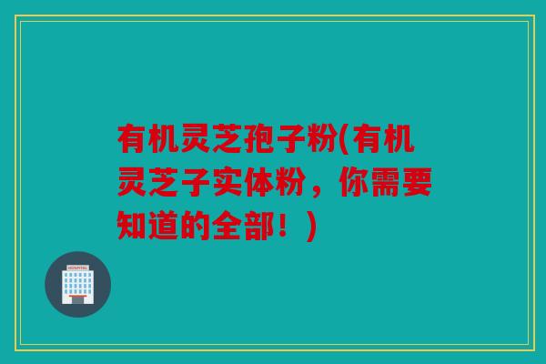 有机灵芝孢子粉(有机灵芝子实体粉，你需要知道的全部！)