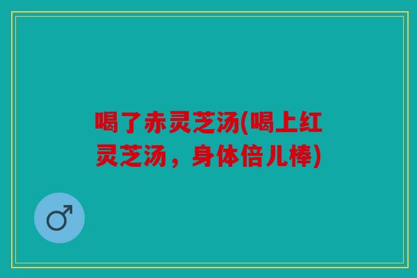喝了赤灵芝汤(喝上红灵芝汤，身体倍儿棒)