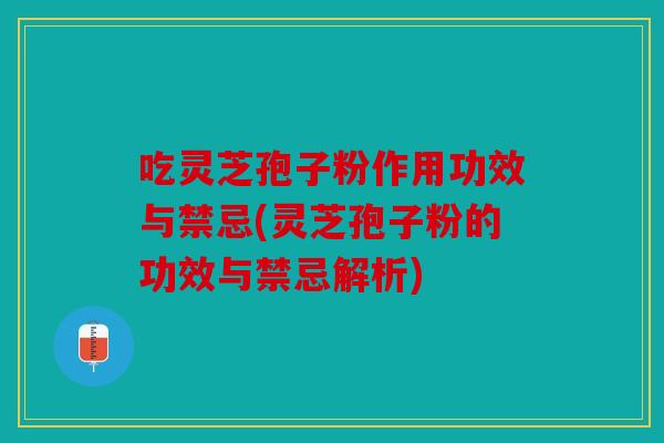 吃灵芝孢子粉作用功效与禁忌(灵芝孢子粉的功效与禁忌解析)