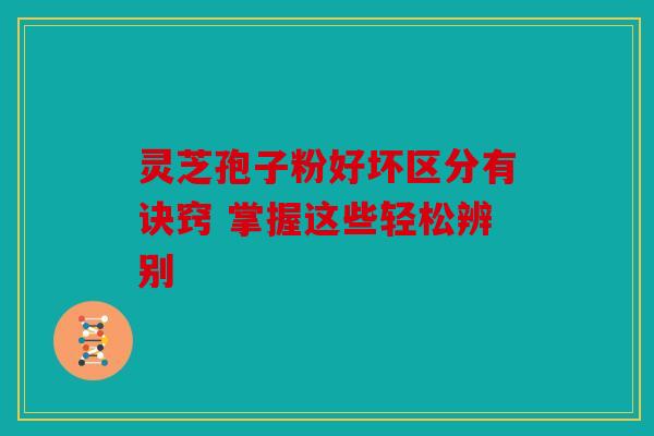 灵芝孢子粉好坏区分有诀窍 掌握这些轻松辨别