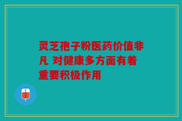 灵芝孢子粉医药价值非凡 对健康多方面有着重要积极作用