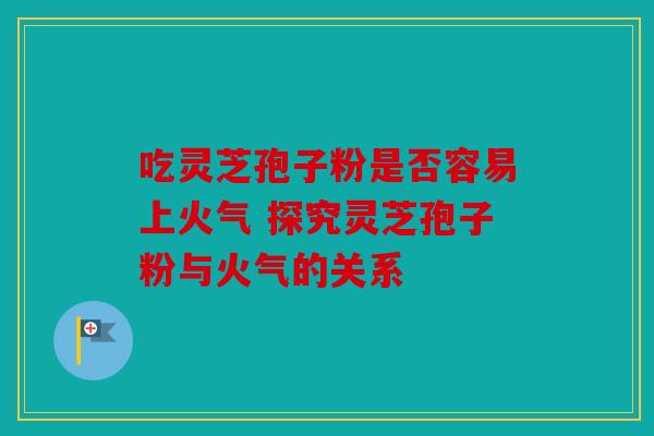吃灵芝孢子粉是否容易上火气 探究灵芝孢子粉与火气的关系