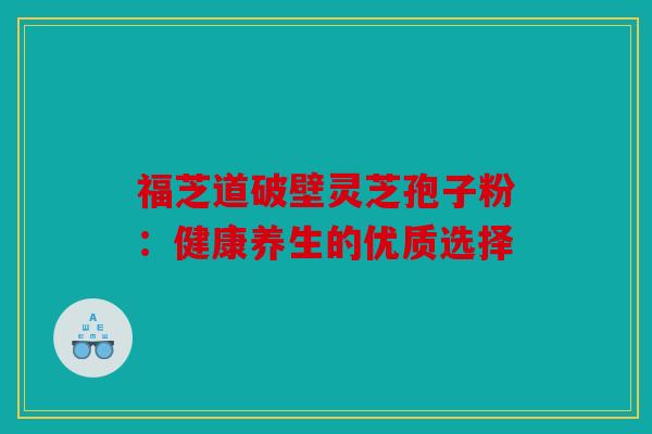福芝道破壁灵芝孢子粉：健康养生的优质选择