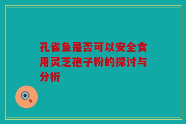 孔雀鱼是否可以安全食用灵芝孢子粉的探讨与分析