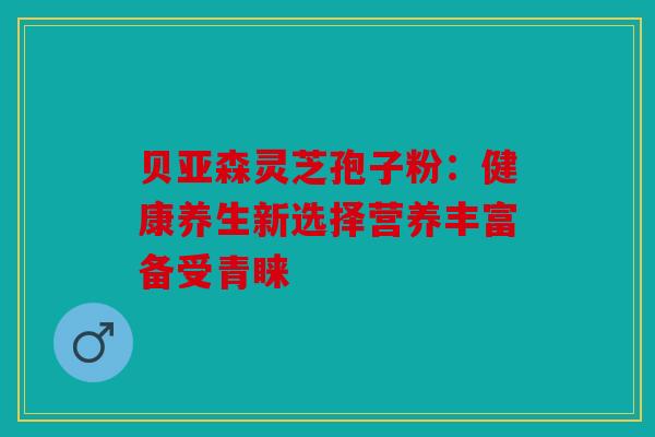 贝亚森灵芝孢子粉：健康养生新选择营养丰富备受青睐