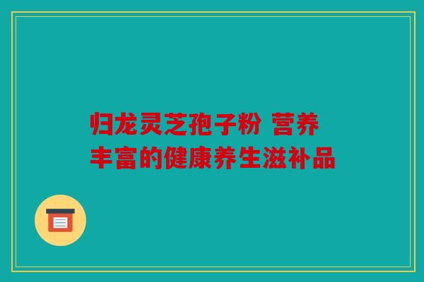 归龙灵芝孢子粉 营养丰富的健康养生滋补品