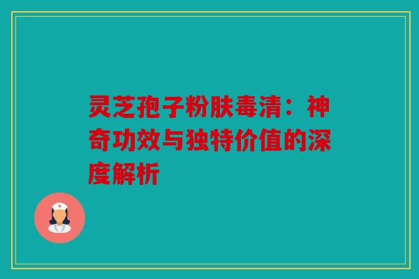 灵芝孢子粉肤毒清：神奇功效与独特价值的深度解析