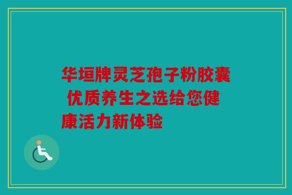 华垣牌灵芝孢子粉胶囊 优质养生之选给您健康活力新体验