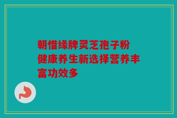 朝惜缘牌灵芝孢子粉 健康养生新选择营养丰富功效多