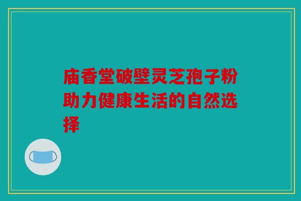 庙香堂破壁灵芝孢子粉助力健康生活的自然选择