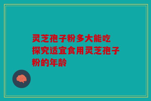 灵芝孢子粉多大能吃 探究适宜食用灵芝孢子粉的年龄