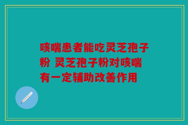 咳喘患者能吃灵芝孢子粉 灵芝孢子粉对咳喘有一定辅助改善作用