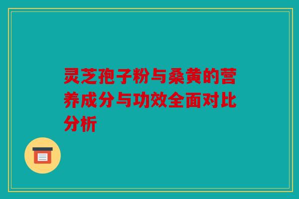 灵芝孢子粉与桑黄的营养成分与功效全面对比分析