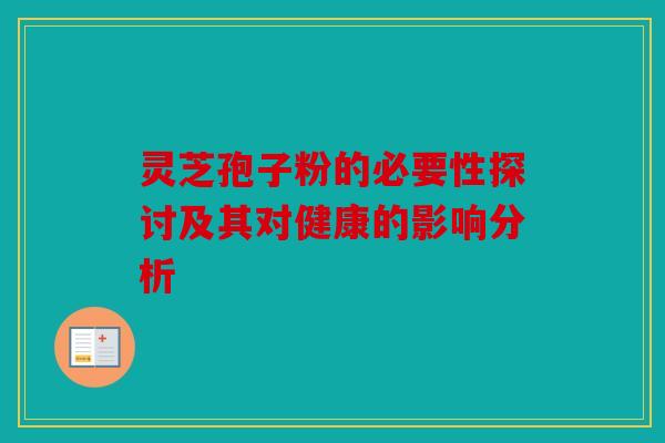 灵芝孢子粉的必要性探讨及其对健康的影响分析
