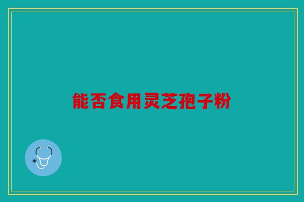 能否食用灵芝孢子粉