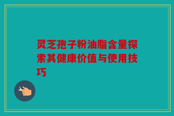 灵芝孢子粉油脂含量探索其健康价值与使用技巧