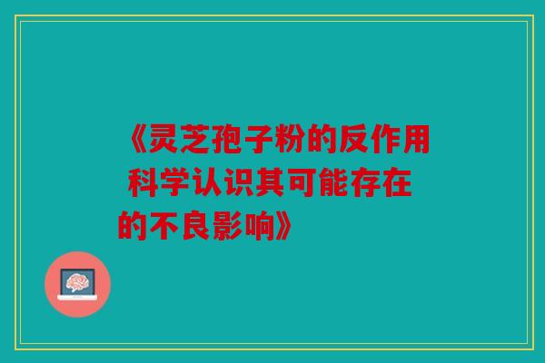 《灵芝孢子粉的反作用 科学认识其可能存在的不良影响》