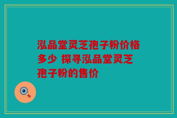 泓品堂灵芝孢子粉价格多少 探寻泓品堂灵芝孢子粉的售价