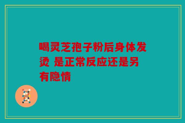 喝灵芝孢子粉后身体发烫 是正常反应还是另有隐情