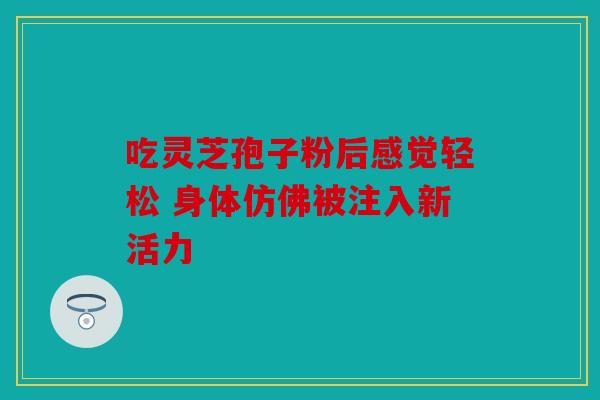 吃灵芝孢子粉后感觉轻松 身体仿佛被注入新活力