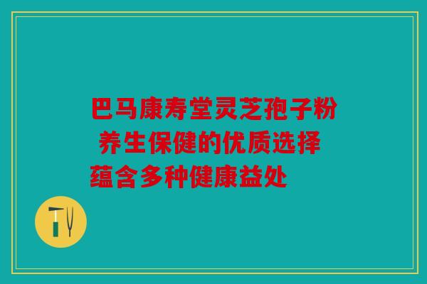 巴马康寿堂灵芝孢子粉 养生保健的优质选择蕴含多种健康益处