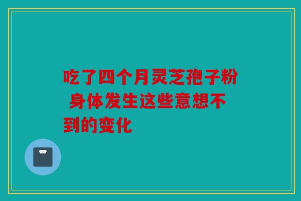 吃了四个月灵芝孢子粉 身体发生这些意想不到的变化