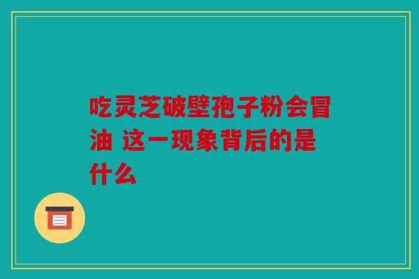 吃灵芝破壁孢子粉会冒油 这一现象背后的是什么