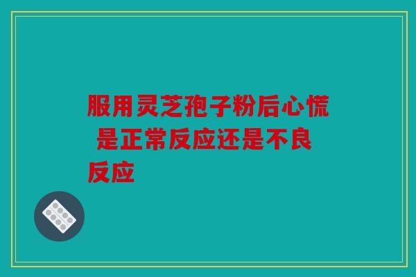 服用灵芝孢子粉后心慌 是正常反应还是不良反应