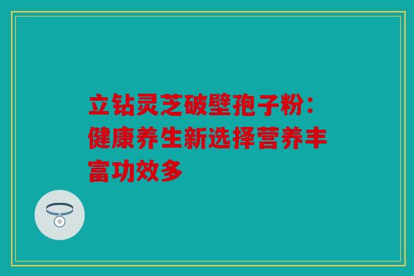 立钻灵芝破壁孢子粉：健康养生新选择营养丰富功效多