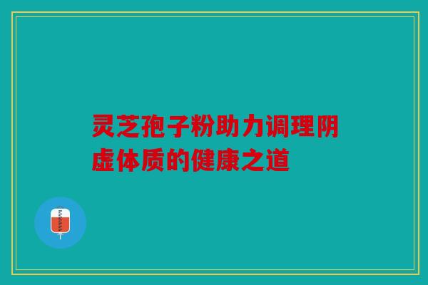 灵芝孢子粉助力调理阴虚体质的健康之道
