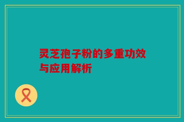 灵芝孢子粉的多重功效与应用解析
