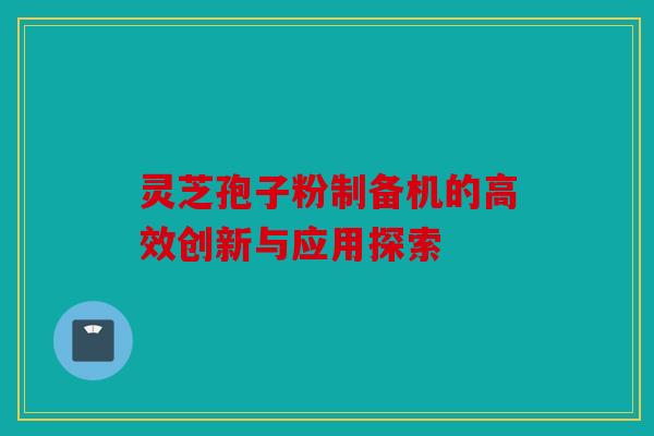 灵芝孢子粉制备机的高效创新与应用探索