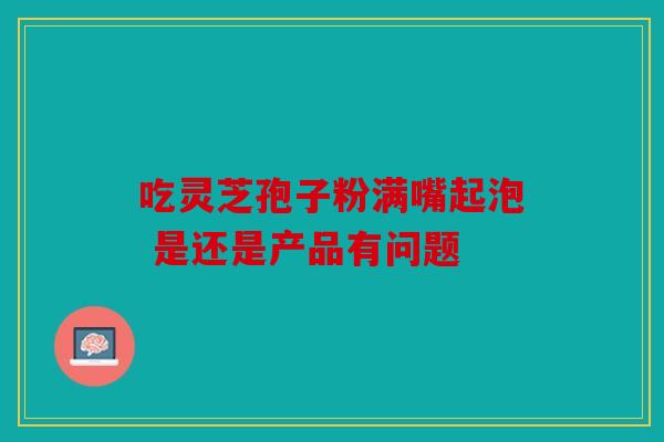 吃灵芝孢子粉满嘴起泡 是还是产品有问题
