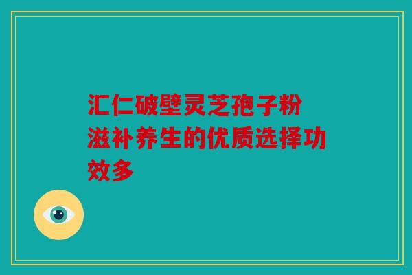 汇仁破壁灵芝孢子粉 滋补养生的优质选择功效多