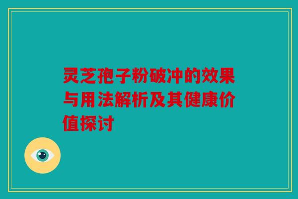 灵芝孢子粉破冲的效果与用法解析及其健康价值探讨