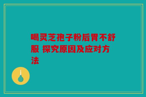 喝灵芝孢子粉后胃不舒服 探究原因及应对方法