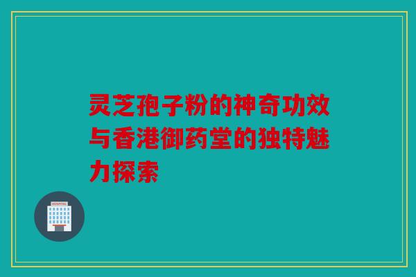 灵芝孢子粉的神奇功效与香港御药堂的独特魅力探索