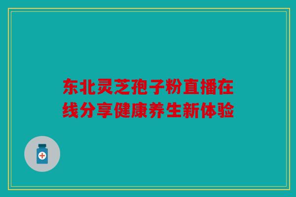 东北灵芝孢子粉直播在线分享健康养生新体验