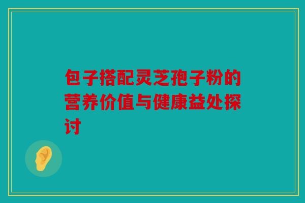 包子搭配灵芝孢子粉的营养价值与健康益处探讨