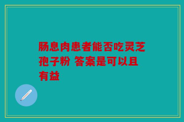 肠息肉患者能否吃灵芝孢子粉 答案是可以且有益