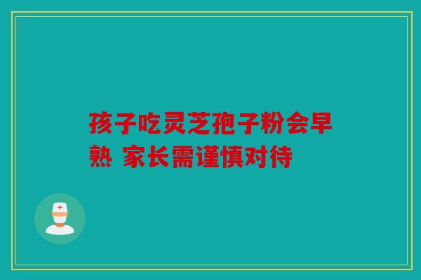 孩子吃灵芝孢子粉会早熟 家长需谨慎对待
