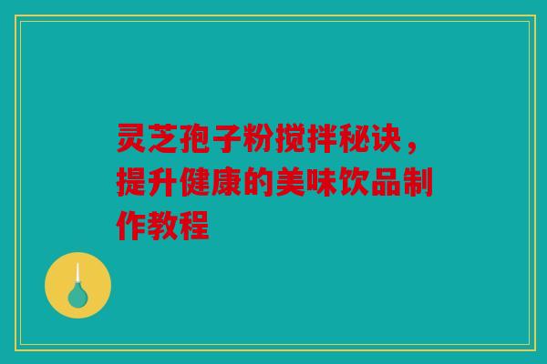灵芝孢子粉搅拌秘诀，提升健康的美味饮品制作教程